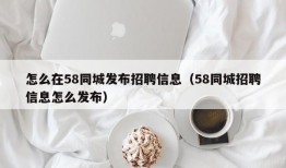 怎么在58同城发布招聘信息（58同城招聘信息怎么发布）