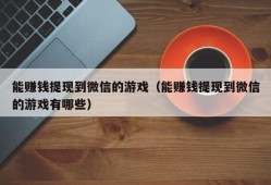 能赚钱提现到微信的游戏（能赚钱提现到微信的游戏有哪些）